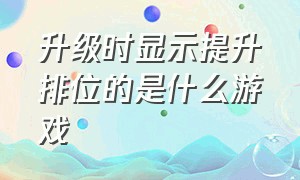 升级时显示提升排位的是什么游戏