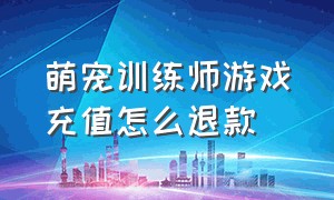 萌宠训练师游戏充值怎么退款