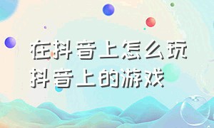 在抖音上怎么玩抖音上的游戏