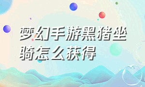 梦幻手游黑猪坐骑怎么获得