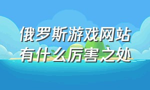 俄罗斯游戏网站有什么厉害之处（俄罗斯游戏网站如何添加入口）