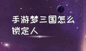 手游梦三国怎么锁定人（梦三国手游怎么设置密码）