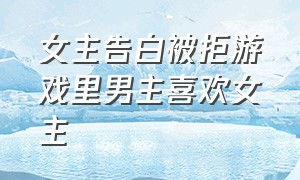 女主告白被拒游戏里男主喜欢女主