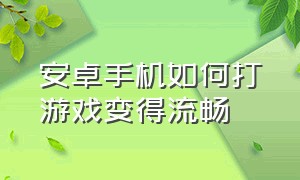 安卓手机如何打游戏变得流畅（安卓手机如何打游戏变得流畅一些）