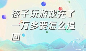 孩子玩游戏充了一万多要怎么追回（孩子玩游戏充了一万多要怎么追回来呢）