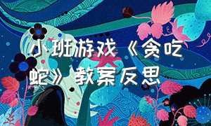 小班游戏《贪吃蛇》教案反思