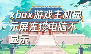 xbox游戏主机显示屏连接电脑不显示