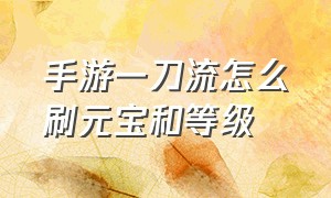 手游一刀流怎么刷元宝和等级（手游刀妹怎么设置才能q的流畅）