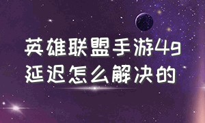 英雄联盟手游4g延迟怎么解决的（英雄联盟手游卡顿999延迟怎么解决）