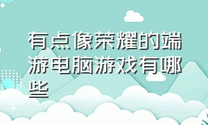 有点像荣耀的端游电脑游戏有哪些