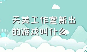 天美工作室新出的游戏叫什么