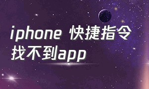 iphone 快捷指令找不到app（iphone快捷指令里找不到某个app）