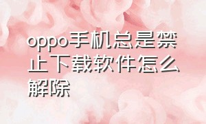 oppo手机总是禁止下载软件怎么解除（oppo手机禁止下载应用怎么设置）