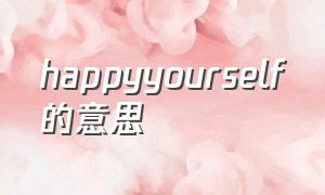 happyyourself的意思（happy yourself的中文意思）