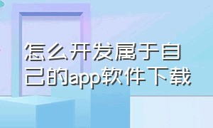 怎么开发属于自己的app软件下载