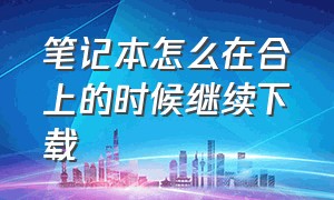 笔记本怎么在合上的时候继续下载