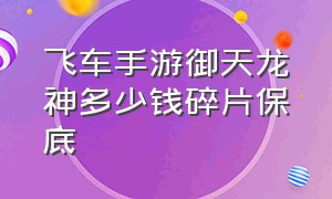 飞车手游御天龙神多少钱碎片保底