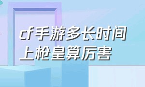 cf手游多长时间上枪皇算厉害