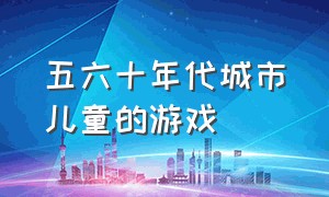 五六十年代城市儿童的游戏