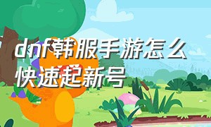 dnf韩服手游怎么快速起新号