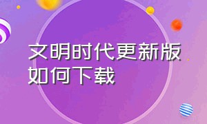 文明时代更新版如何下载（文明时代3如何下载）