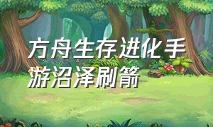 方舟生存进化手游沼泽刷箭（方舟生存进化手游去哪里刷刀）