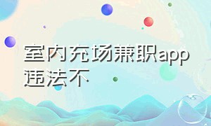 室内充场兼职app违法不（app室内充场兼职是骗人的吗）