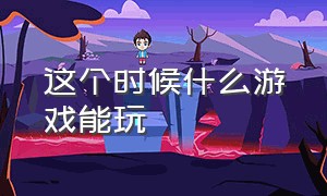 这个时候什么游戏能玩