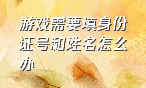 游戏需要填身份证号和姓名怎么办