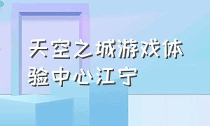 天空之城游戏体验中心江宁（安宁天空之城游戏厅地点）