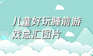 儿童好玩睡前游戏总汇图片（儿童好玩睡前游戏总汇图片）