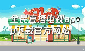 全民直播电视app下载官方网站（全民电视直播tv版官方下载）