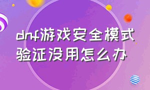 dnf游戏安全模式验证没用怎么办（dnf游戏安全模式但安全中心却没有）