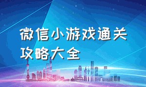 微信小游戏通关攻略大全（微信小游戏刺激大闯关游戏攻略）