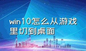 win10怎么从游戏里切到桌面