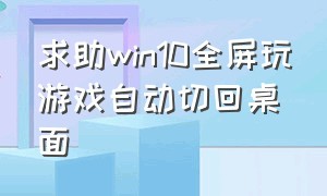 求助win10全屏玩游戏自动切回桌面