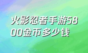 火影忍者手游5800金币多少钱