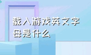 载入游戏英文字母是什么