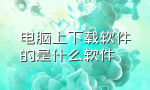 电脑上下载软件的是什么软件（苹果下载软件是什么软件）