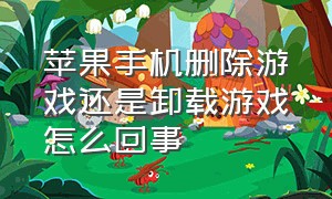 苹果手机删除游戏还是卸载游戏怎么回事