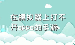 在模拟器上打不开oppo的手游