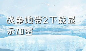 战争地带2下载显示加密