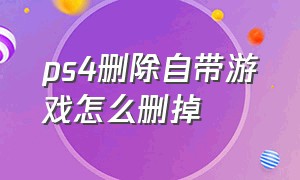 ps4删除自带游戏怎么删掉