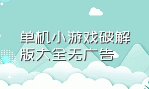 单机小游戏破解版大全无广告（单机小游戏无需联网的）