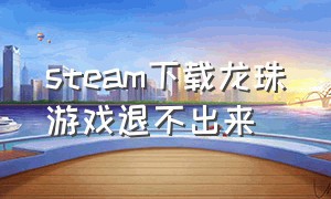 steam下载龙珠游戏退不出来