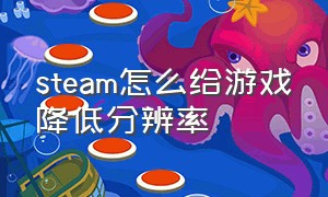 steam怎么给游戏降低分辨率（steam怎么给游戏降低分辨率和帧数）