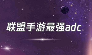 联盟手游最强adc（联盟手游最新版本adc排行）