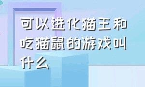 可以进化猫王和吃猫鼠的游戏叫什么