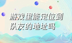 游戏里能定位到队友的地址吗