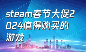 steam春节大促2024值得购买的游戏（steam2024春促最值得买的游戏推荐）